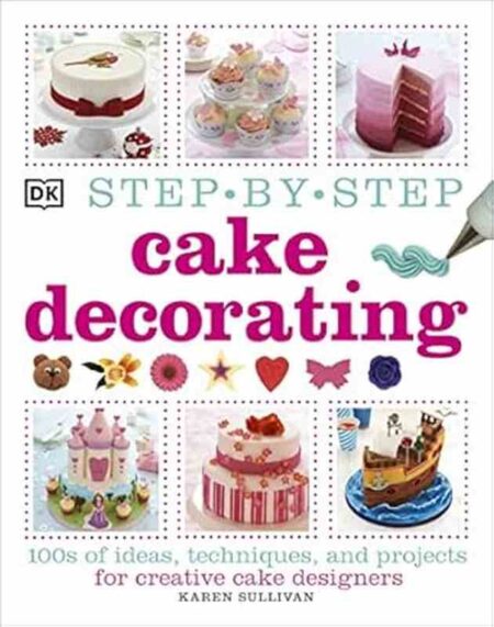 Step-by-Step Cake Decorating: 100s of Ideas, Techniques, and Projects for Creative Cake Designers